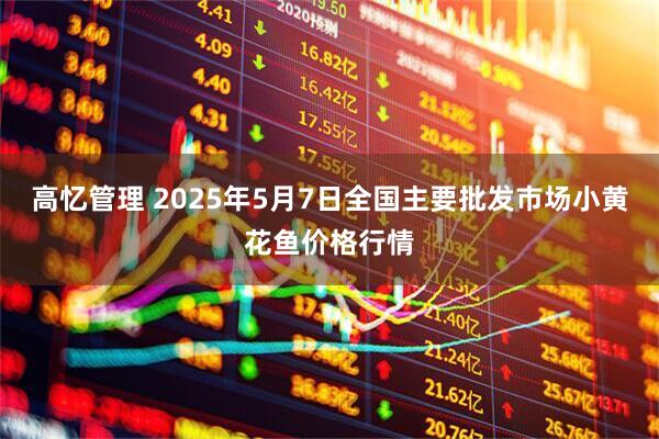 高忆管理 2025年5月7日全国主要批发市场小黄花鱼价格行情