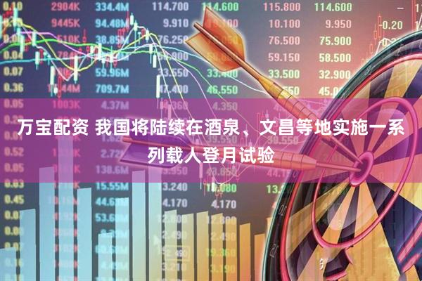 万宝配资 我国将陆续在酒泉、文昌等地实施一系列载人登月试验