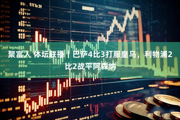 聚富人 体坛联播｜巴萨4比3打服皇马，利物浦2比2战平阿森纳