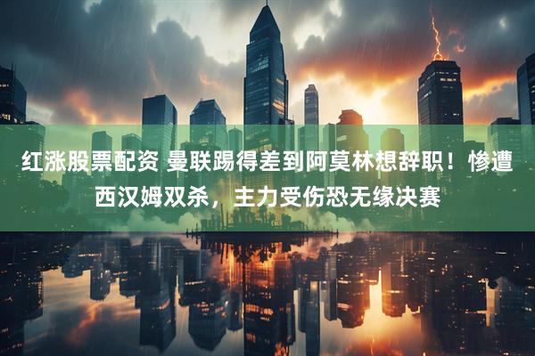 红涨股票配资 曼联踢得差到阿莫林想辞职！惨遭西汉姆双杀，主力受伤恐无缘决赛