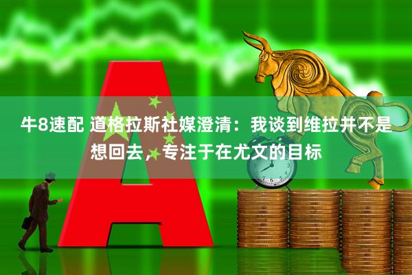 牛8速配 道格拉斯社媒澄清：我谈到维拉并不是想回去，专注于在尤文的目标
