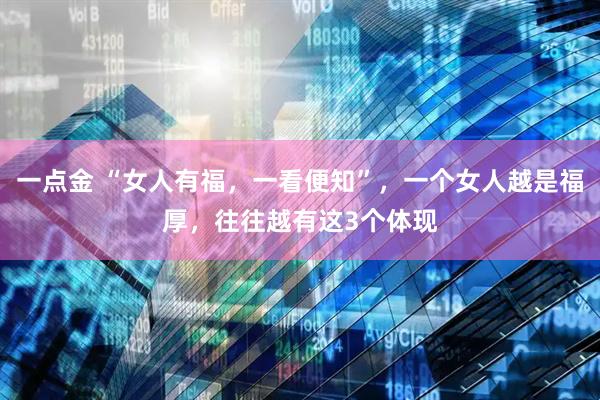 一点金 “女人有福，一看便知”，一个女人越是福厚，往往越有这3个体现