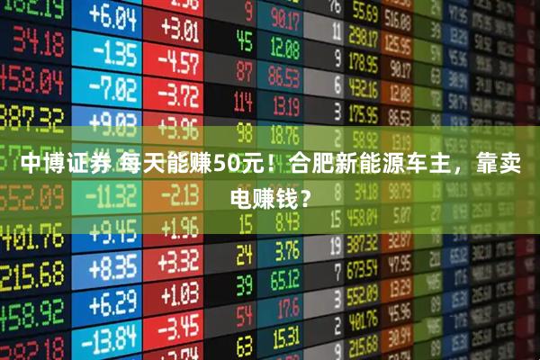 中博证券 每天能赚50元！合肥新能源车主，靠卖电赚钱？