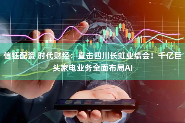信钰配资 时代财经：直击四川长虹业绩会！千亿巨头家电业务全面布局AI