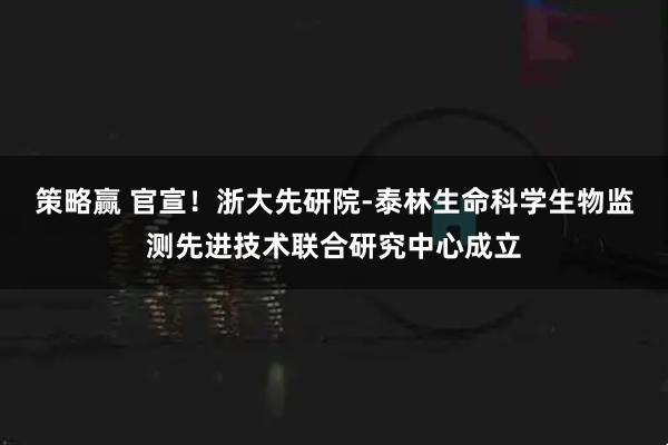 策略赢 官宣！浙大先研院-泰林生命科学生物监测先进技术联合研究中心成立