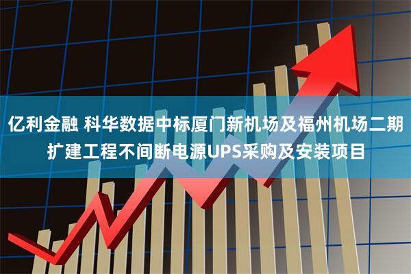 亿利金融 科华数据中标厦门新机场及福州机场二期扩建工程不间断电源UPS采购及安装项目