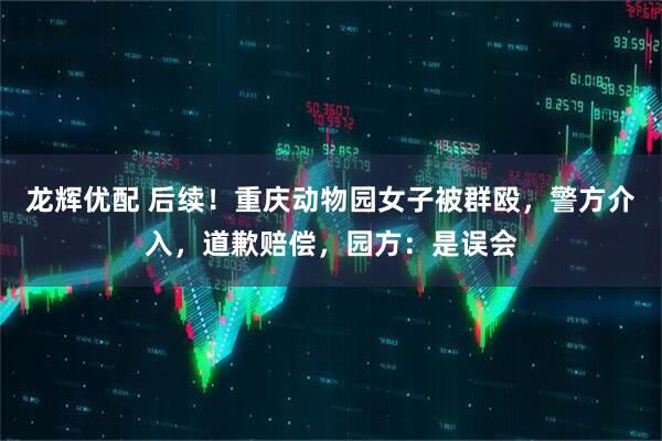 龙辉优配 后续！重庆动物园女子被群殴，警方介入，道歉赔偿，园方：是误会
