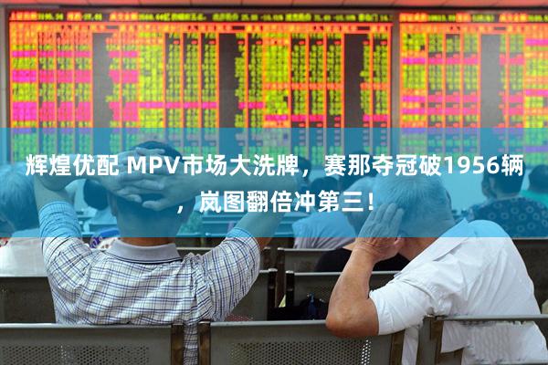 辉煌优配 MPV市场大洗牌，赛那夺冠破1956辆，岚图翻倍冲第三！