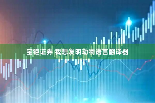 宝钜证券 我想发明动物语言翻译器