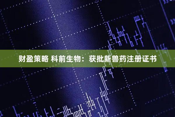 财盈策略 科前生物：获批新兽药注册证书