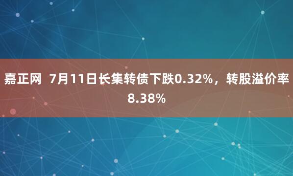 嘉正网  7月11日长集转债下跌0.32%，转股溢价率8.38%