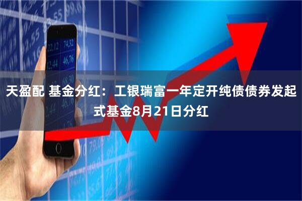 天盈配 基金分红：工银瑞富一年定开纯债债券发起式基金8月21日分红