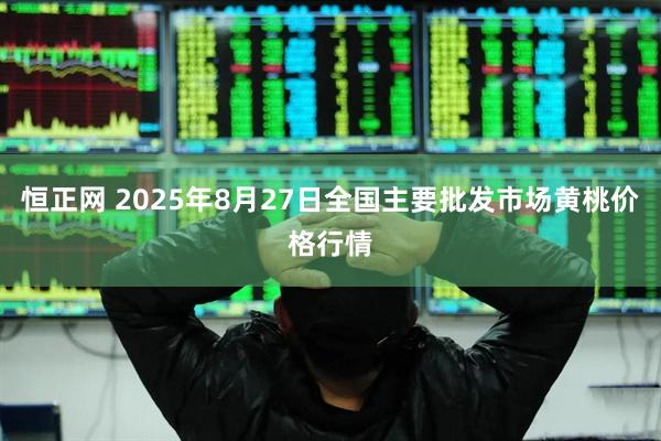 恒正网 2025年8月27日全国主要批发市场黄桃价格行情