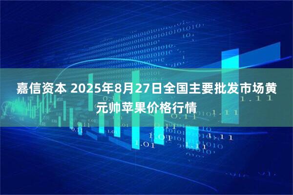 嘉信资本 2025年8月27日全国主要批发市场黄元帅苹果价格行情