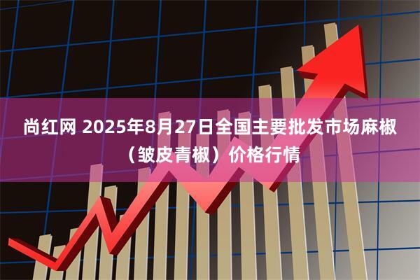 尚红网 2025年8月27日全国主要批发市场麻椒（皱皮青椒）价格行情