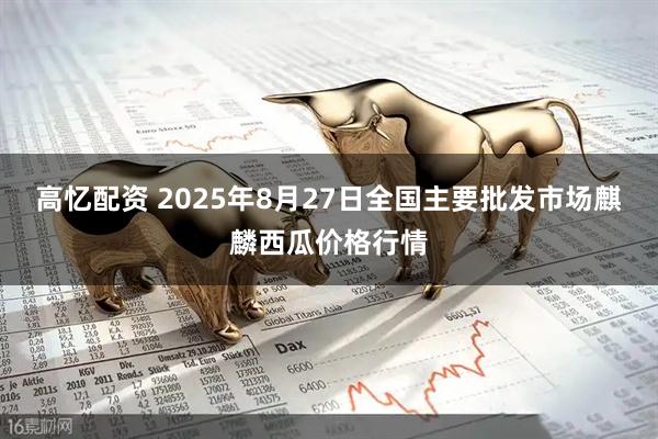 高忆配资 2025年8月27日全国主要批发市场麒麟西瓜价格行情