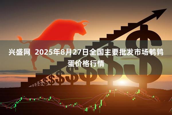 兴盛网  2025年8月27日全国主要批发市场鹌鹑蛋价格行情