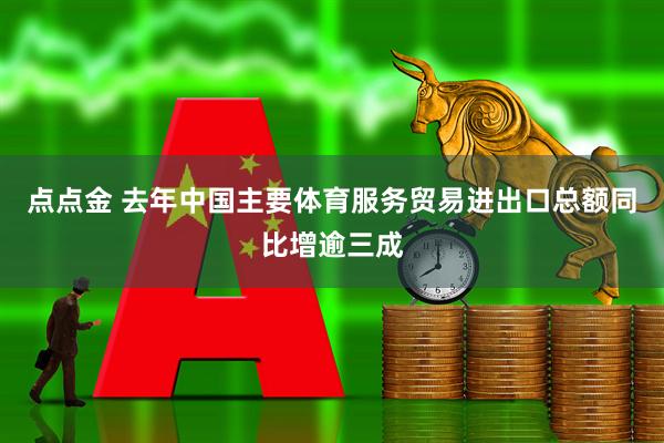 点点金 去年中国主要体育服务贸易进出口总额同比增逾三成