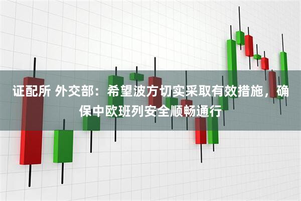 证配所 外交部：希望波方切实采取有效措施，确保中欧班列安全顺畅通行