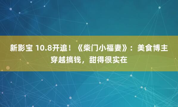 新影宝 10.8开追！《柴门小福妻》：美食博主穿越搞钱，甜得很实在