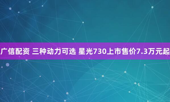 广信配资 三种动力可选 星光730上市售价7.3万元起