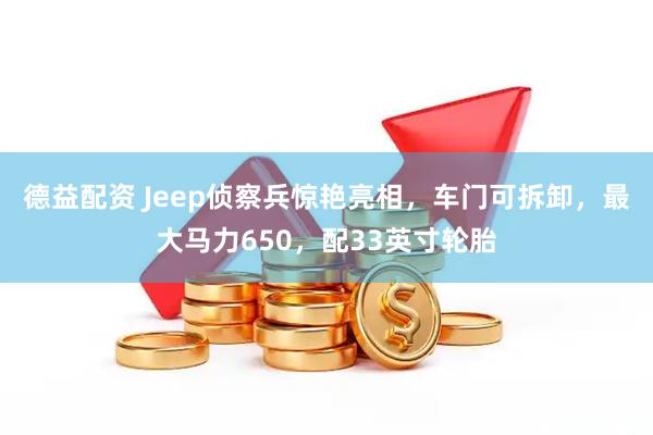 德益配资 Jeep侦察兵惊艳亮相，车门可拆卸，最大马力650，配33英寸轮胎