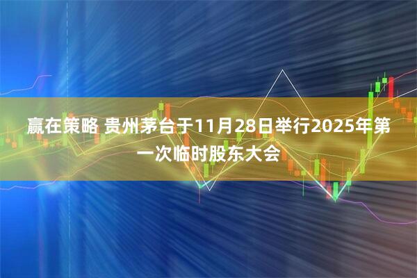 赢在策略 贵州茅台于11月28日举行2025年第一次临时股东大会
