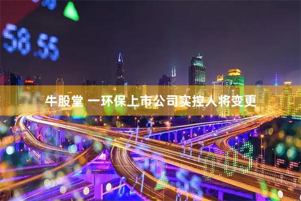 牛股堂 一环保上市公司实控人将变更