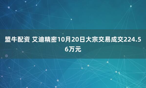 盟牛配资 艾迪精密10月20日大宗交易成交224.56万元