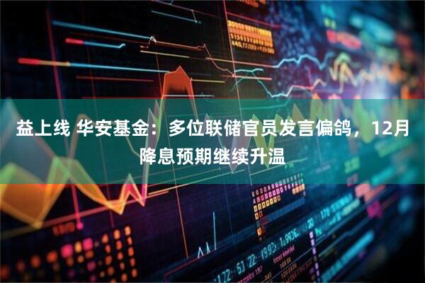 益上线 华安基金：多位联储官员发言偏鸽，12月降息预期继续升温