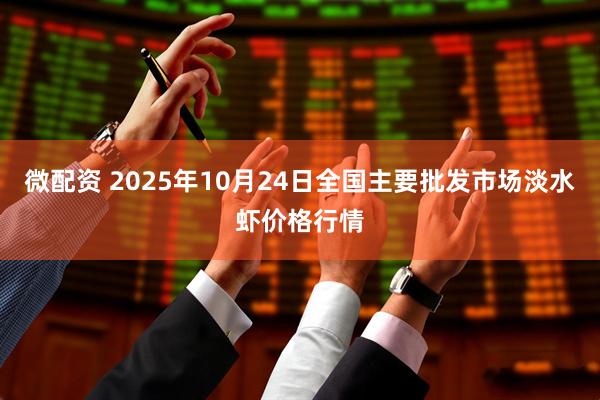 微配资 2025年10月24日全国主要批发市场淡水虾价格行情