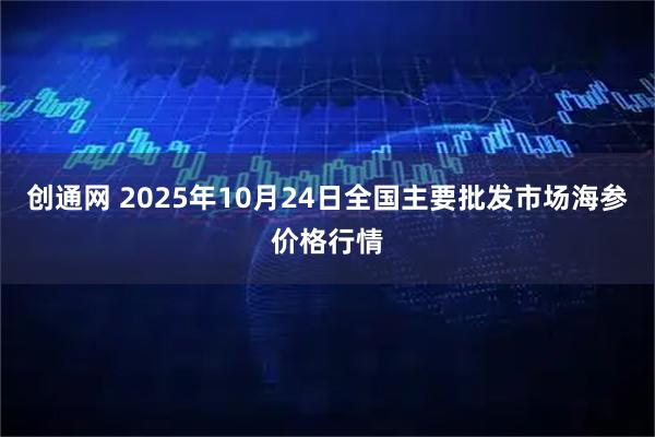 创通网 2025年10月24日全国主要批发市场海参价格行情
