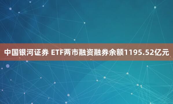 中国银河证券 ETF两市融资融券余额1195.52亿元
