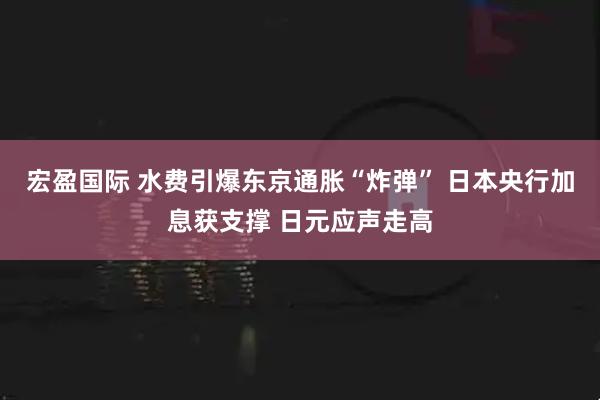 宏盈国际 水费引爆东京通胀“炸弹” 日本央行加息获支撑 日元应声走高