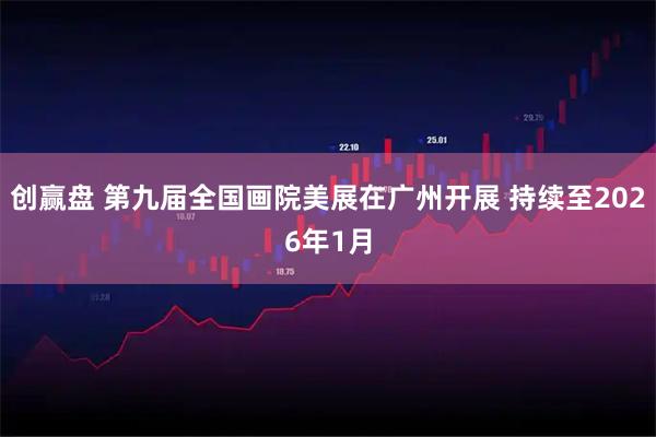 创赢盘 第九届全国画院美展在广州开展 持续至2026年1月