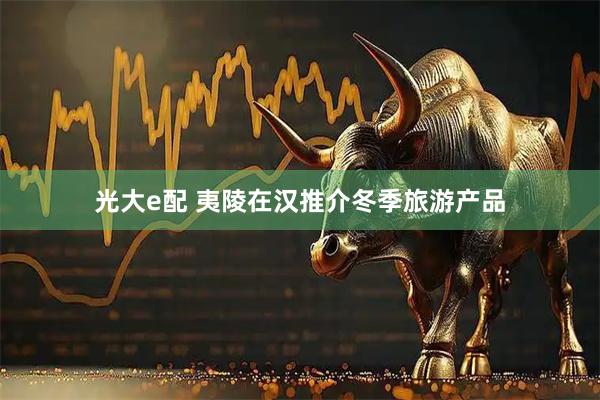 光大e配 夷陵在汉推介冬季旅游产品