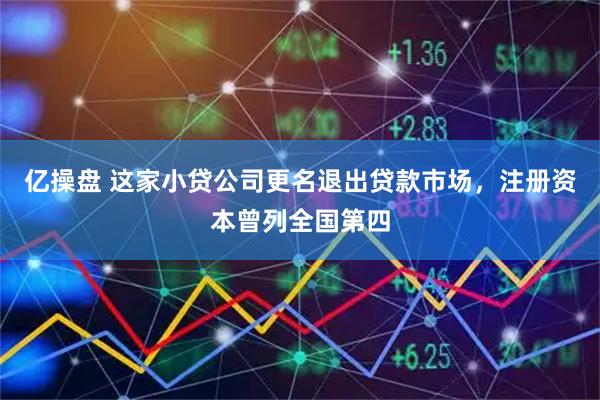 亿操盘 这家小贷公司更名退出贷款市场，注册资本曾列全国第四