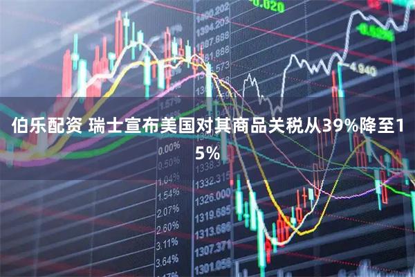伯乐配资 瑞士宣布美国对其商品关税从39%降至15%