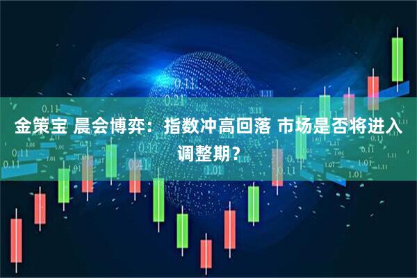 金策宝 晨会博弈：指数冲高回落 市场是否将进入调整期？