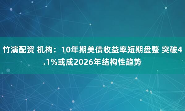 竹演配资 机构：10年期美债收益率短期盘整 突破4.1%或成2026年结构性趋势