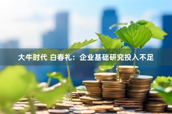 大牛时代 白春礼：企业基础研究投入不足