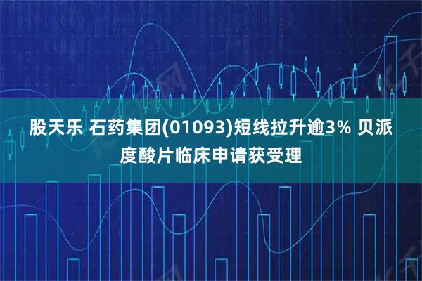 股天乐 石药集团(01093)短线拉升逾3% 贝派度酸片临床申请获受理