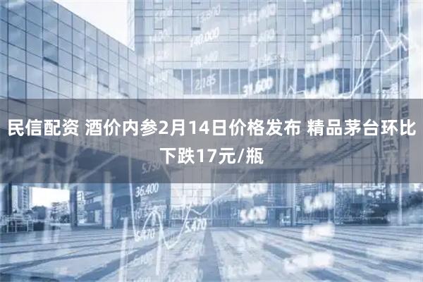 民信配资 酒价内参2月14日价格发布 精品茅台环比下跌17元/瓶