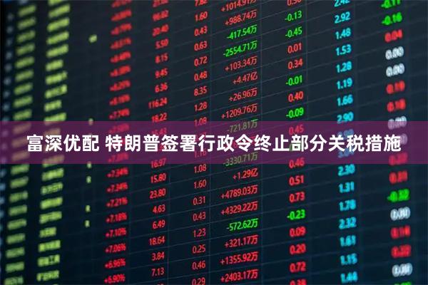 富深优配 特朗普签署行政令终止部分关税措施