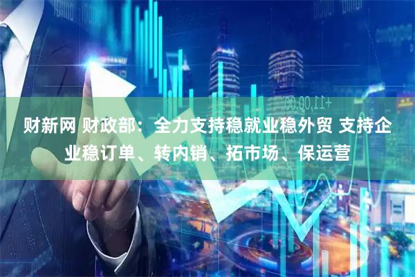 财新网 财政部：全力支持稳就业稳外贸 支持企业稳订单、转内销、拓市场、保运营