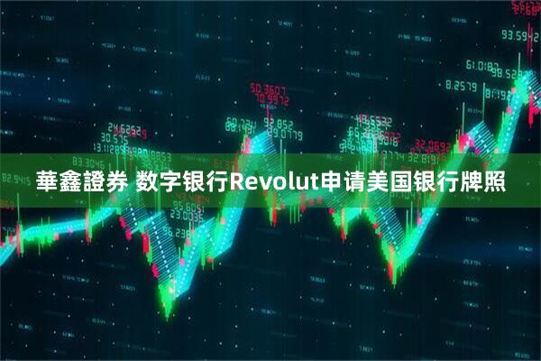 華鑫證券 数字银行Revolut申请美国银行牌照