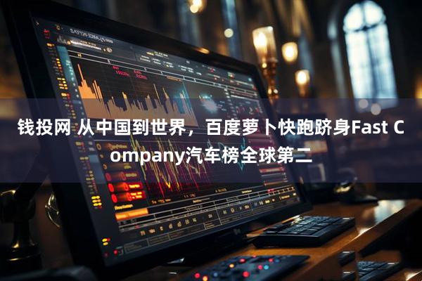 钱投网 从中国到世界，百度萝卜快跑跻身Fast Company汽车榜全球第二