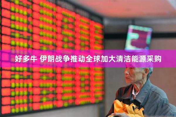 好多牛 伊朗战争推动全球加大清洁能源采购