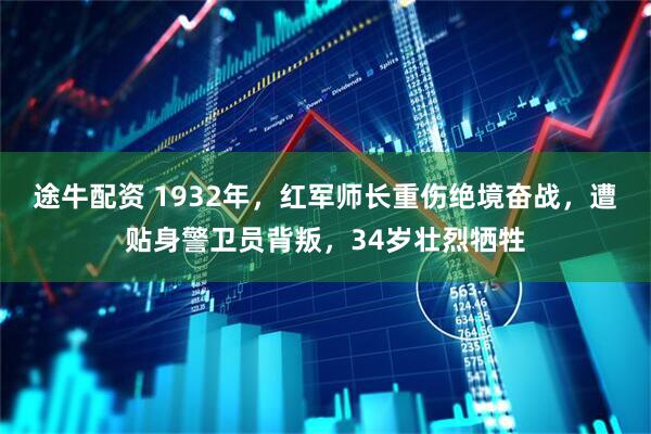 途牛配资 1932年，红军师长重伤绝境奋战，遭贴身警卫员背叛，34岁壮烈牺牲