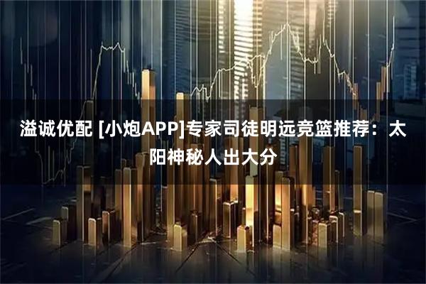 溢诚优配 [小炮APP]专家司徒明远竞篮推荐：太阳神秘人出大分